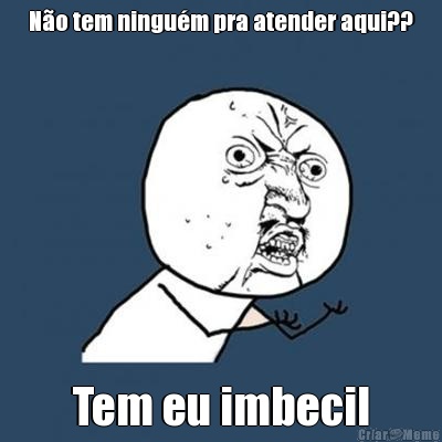 N�o tem ningu�m pra atender aqui?? Tem eu imbecil