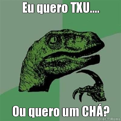 Eu quero TXU.... Ou quero um CH�?