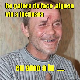ho galera do face ,alguen
viu a lucimara eu amo a lu  ......