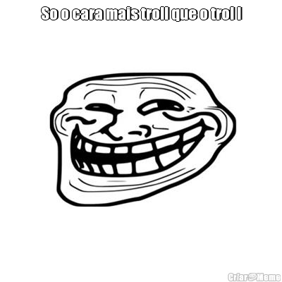 So o cara mais troll que o trol ! 