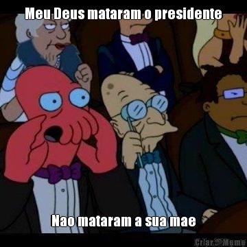 Meu Deus mataram o presidente Nao mataram a sua mae