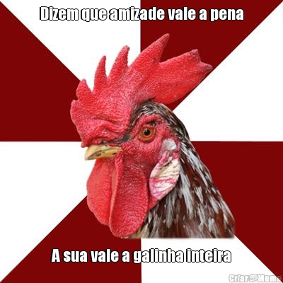 Dizem que amizade vale a pena A sua vale a galinha inteira