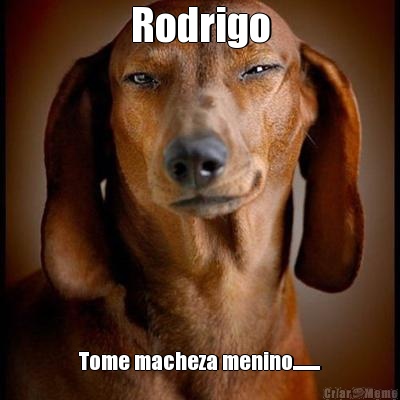 Rodrigo Tome macheza menino.........