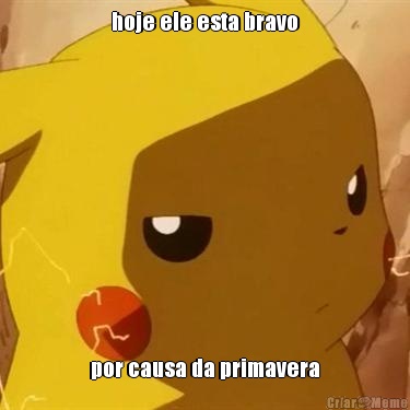 hoje ele esta bravo por causa da primavera