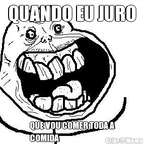 QUANDO EU JURO QUE VOU COMER TODA A
COMIDA