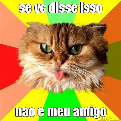se vc disse isso nao e meu amigo