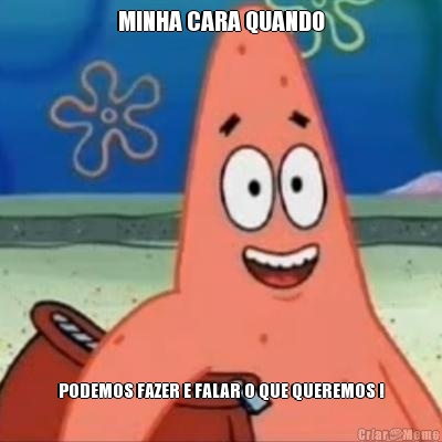 MINHA CARA QUANDO PODEMOS FAZER E FALAR O QUE QUEREMOS !