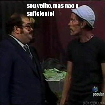 sou velho, mas nao o
suficiente! 