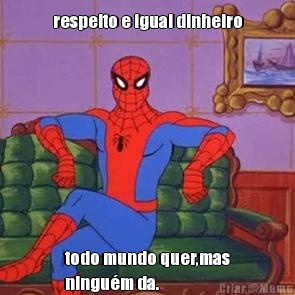 respeito e igual dinheiro todo mundo quer,mas
ningu�m da.