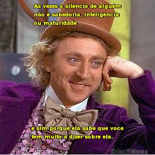 As vezes o sil�ncio de algu�m
n�o � sabedoria, intelig�ncia
ou maturidade e sim porque ela sabe que voce
tem muito a dizer sobre ela.