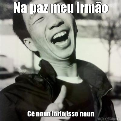 Na paz meu irm�o C� naun faria isso naun
