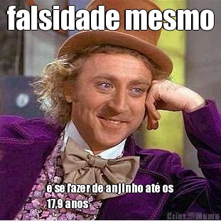 falsidade mesmo � se fazer de anjinho at� os
17,9 anos
