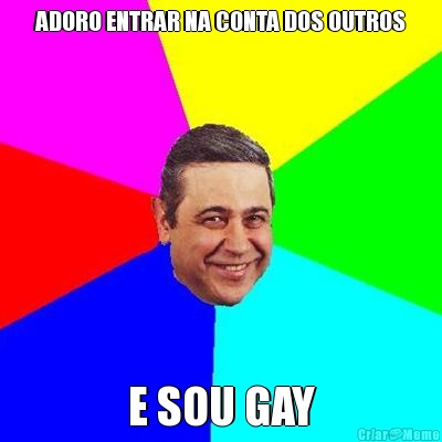 ADORO ENTRAR NA CONTA DOS OUTROS E SOU GAY
