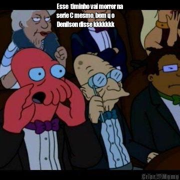 Esse  timinho vai morrer na
serie C mesmo, bem q o
Denilson disse kkkkkkk 
