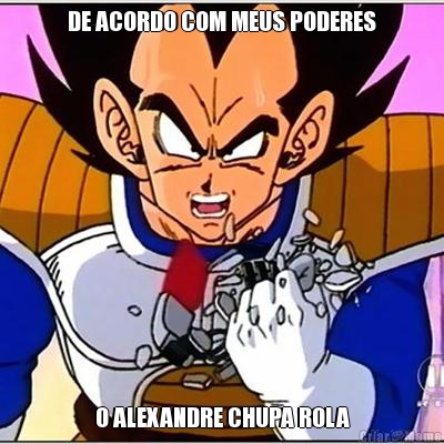 DE ACORDO COM MEUS PODERES O ALEXANDRE CHUPA ROLA