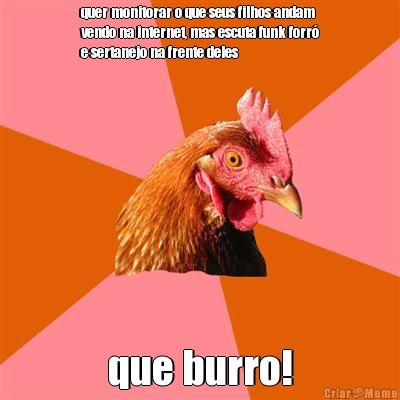 quer monitorar o que seus filhos andam
vendo na internet, mas escuta funk forr�
e sertanejo na frente deles que burro!