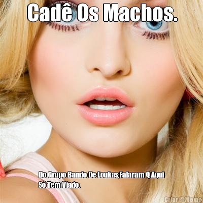 Cad� Os Machos. Do Grupo Bando De Loukas,Falaram Q Aqui
S� Tem Viado.