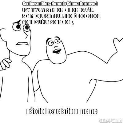 Godinesu (Ator: Horacio G�mez Boranyo )
(God�nez): VESTINDO MENINO MACAC�O.
SEMPRE QUE SOFREU UM BON� DE BEISEBOL.
GODINESU � UM SOBRENOME, n�o foi revelado o meme
