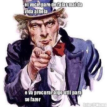 ei voc�, pare de falar mal da
vida alheia e v� procurar algo �til para
se fazer