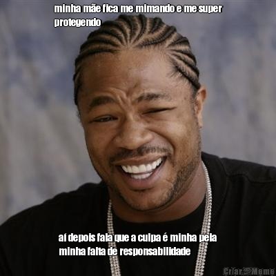 minha m�e fica me mimando e me super
protegendo a� depois fala que a culpa � minha pela
minha falta de responsabilidade