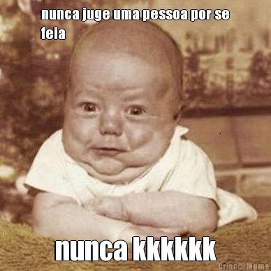 nunca juge uma pessoa por se
feia nunca kkkkkk