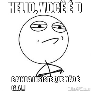 HELIO, VOC� � D  E AINDA INSISTE QUE N�O �
GAY!!