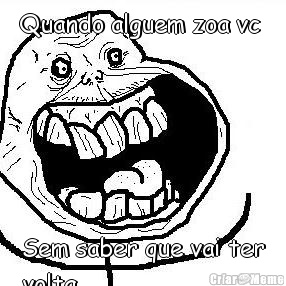 Quando alguem zoa vc  Sem saber que vai ter
volta