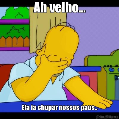 Ah velho... Ela ia chupar nossos paus...