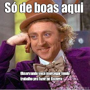 S� de boas aqui  Observando voc� morcegar tendo
trabalho pra fazer n� Bezerra