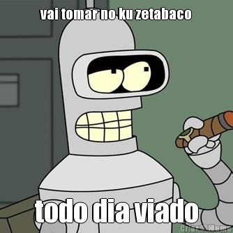 vai tomar no ku zetabaco todo dia viado