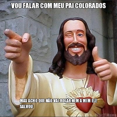 VOU FALAR COM MEU PAI COLORADOS MAS ACHO QUE N�O VAI ROLAR NEM A MIM ELE
SALVOU