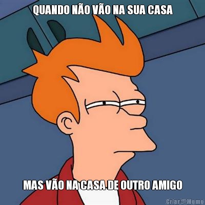 QUANDO N�O V�O NA SUA CASA MAS V�O NA CASA DE OUTRO AMIGO