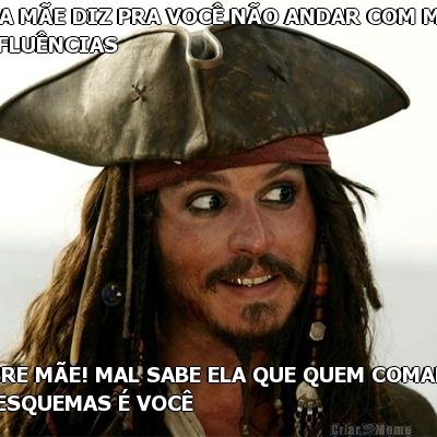 SUA M�E DIZ PRA VOC� N�O ANDAR COM M�S
INFLU�NCIAS POBRE M�E! MAL SABE ELA QUE QUEM COMANDA
OS ESQUEMAS � VOC�