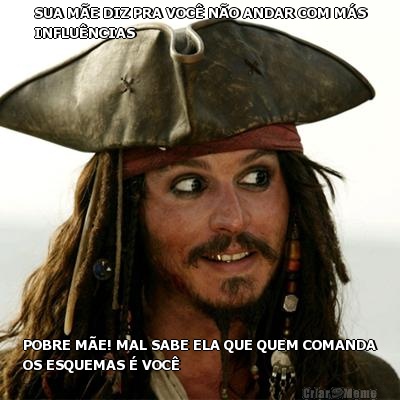SUA M�E DIZ PRA VOC� N�O ANDAR COM M�S
INFLU�NCIAS POBRE M�E! MAL SABE ELA QUE QUEM COMANDA
OS ESQUEMAS � VOC�