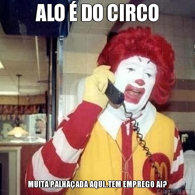 ALO � DO CIRCO MUITA PALHA�ADA AQUI..TEM EMPREGO AI?