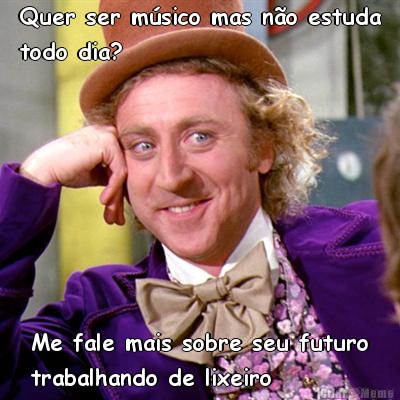      Quer ser m�sico mas n�o estuda     
     todo dia? Me fale mais sobre seu futuro
trabalhando de lixeiro