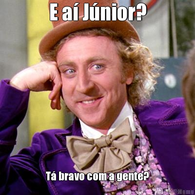 E a� J�nior? T� bravo com a gente?