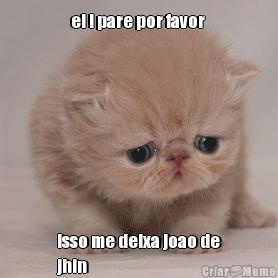 ei ! pare por favor  isso me deixa joao de
jhin