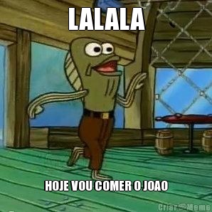 LALALA HOJE VOU COMER O JOAO
