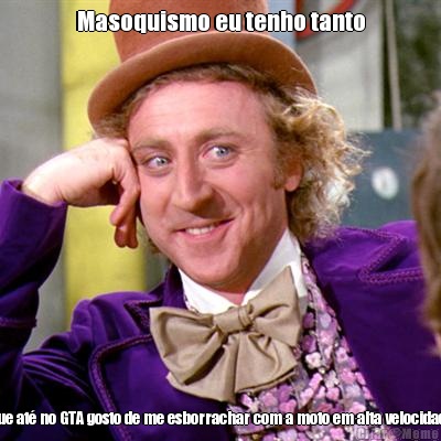 Masoquismo eu tenho tanto Que at� no GTA gosto de me esborrachar com a moto em alta velocidade
