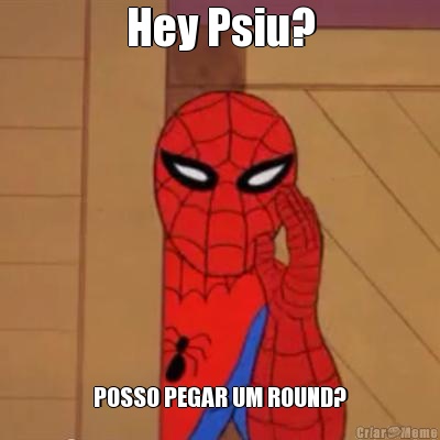 Hey Psiu? POSSO PEGAR UM ROUND?