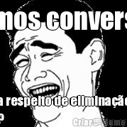 vamos conversar a respeito de elimina��o
? 