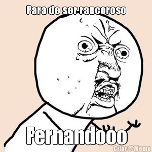 Para de ser rancoroso Fernandooo