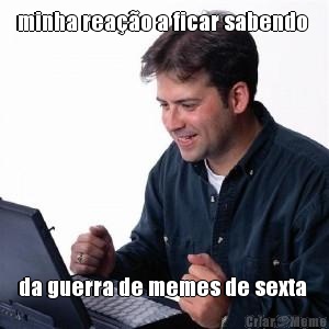 minha rea��o a ficar sabendo  da guerra de memes de sexta 