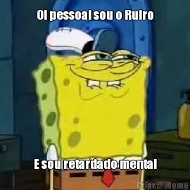 Oi pessoal sou o Ruiro E sou retardado mental