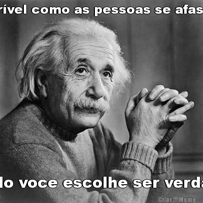 Incr�vel como as pessoas se afastam Quando voce escolhe ser verdadeiro