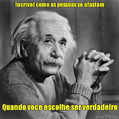 Incr�vel como as pessoas se afastam Quando voce escolhe ser verdadeiro