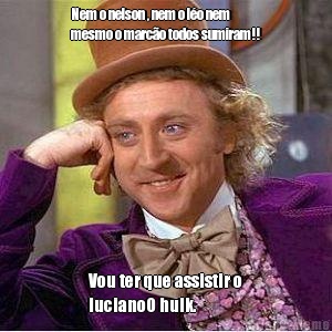 Nem o nelson , nem o l�o nem
mesmo o marc�o todos sumiram!! Vou ter que assistir o
lucianoO hulk. 