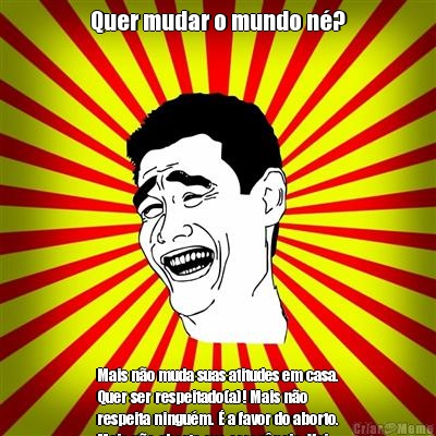 Quer mudar o mundo n�? Mais n�o muda suas atitudes em casa.
Quer ser respeitado(a)! Mais n�o
respeita ningu�m. � a favor do aborto.
Mais n�o aborta sua arrog�ncia. Vai
enten
