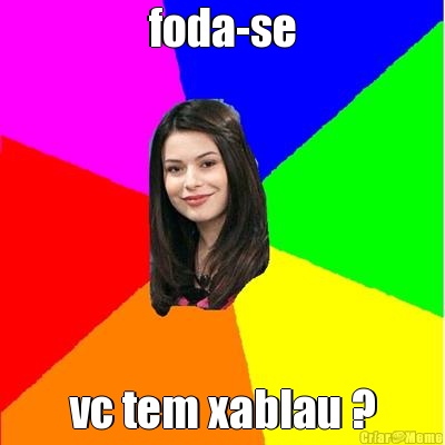 foda-se vc tem xablau ?